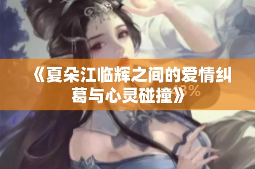 《夏朵江临辉之间的爱情纠葛与心灵碰撞》