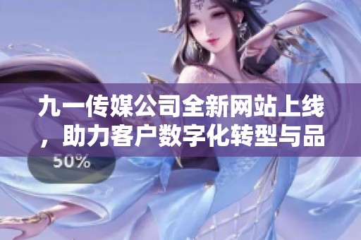 九一传媒公司全新网站上线，助力客户数字化转型与品牌提升