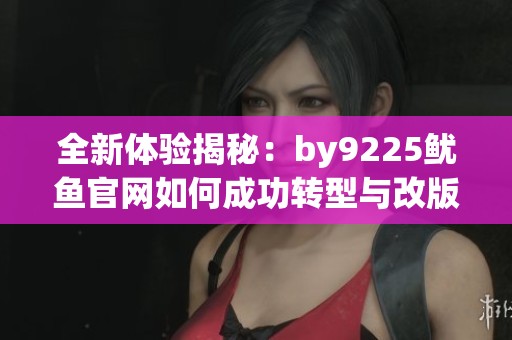 全新体验揭秘：by9225鱿鱼官网如何成功转型与改版