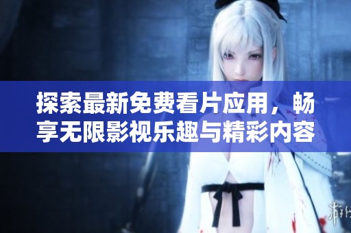 探索最新免费看片应用，畅享无限影视乐趣与精彩内容