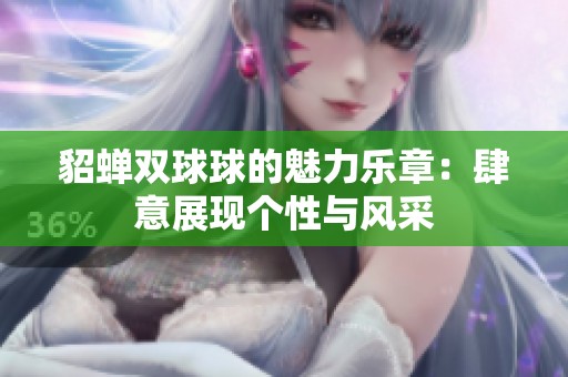 貂蝉双球球的魅力乐章：肆意展现个性与风采