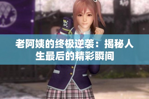 老阿姨的终极逆袭：揭秘人生最后的精彩瞬间
