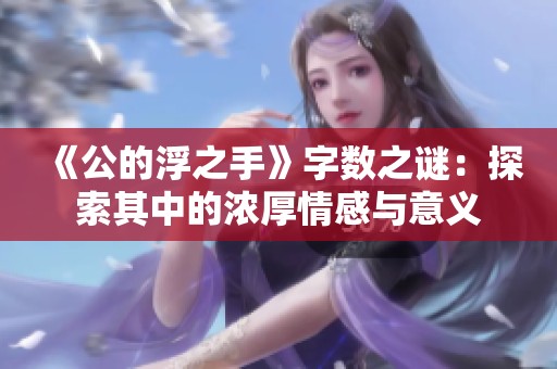 《公的浮之手》字数之谜：探索其中的浓厚情感与意义