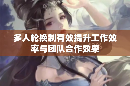 多人轮换制有效提升工作效率与团队合作效果