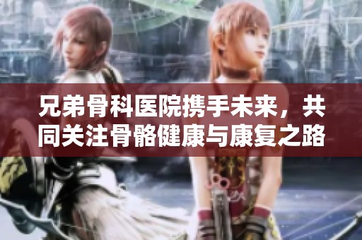兄弟骨科医院携手未来，共同关注骨骼健康与康复之路