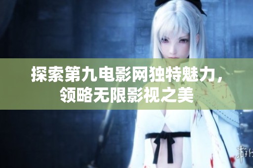 探索第九电影网独特魅力，领略无限影视之美