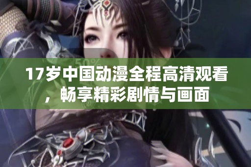 17岁中国动漫全程高清观看，畅享精彩剧情与画面