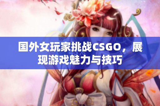 国外女玩家挑战CSGO，展现游戏魅力与技巧