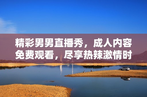 精彩男男直播秀，成人内容免费观看，尽享热辣激情时刻
