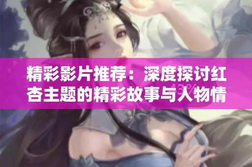 精彩影片推荐：深度探讨红杏主题的精彩故事与人物情感