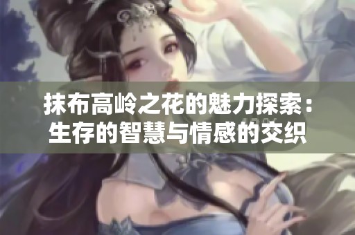 抹布高岭之花的魅力探索：生存的智慧与情感的交织