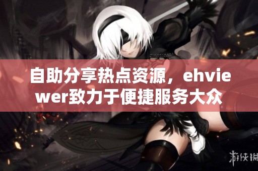 自助分享热点资源，ehviewer致力于便捷服务大众