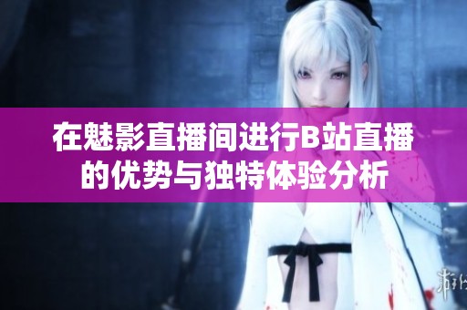 在魅影直播间进行B站直播的优势与独特体验分析