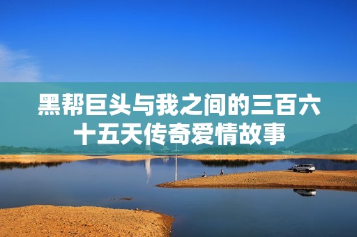 黑帮巨头与我之间的三百六十五天传奇爱情故事