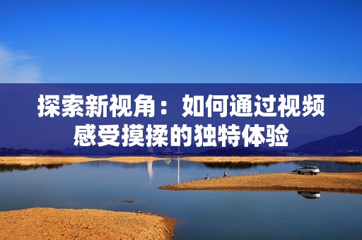 探索新视角：如何通过视频感受摸揉的独特体验