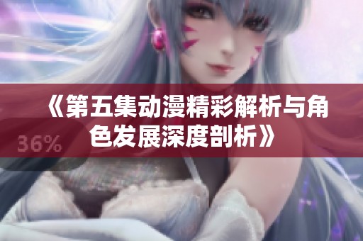 《第五集动漫精彩解析与角色发展深度剖析》