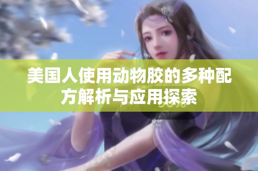 美国人使用动物胶的多种配方解析与应用探索