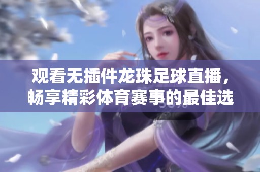 观看无插件龙珠足球直播，畅享精彩体育赛事的最佳选择