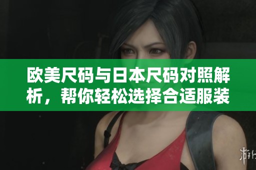 欧美尺码与日本尺码对照解析，帮你轻松选择合适服装