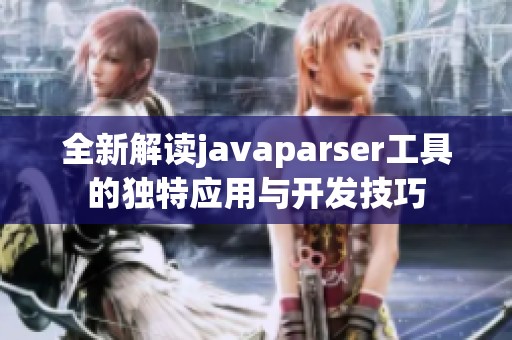 全新解读javaparser工具的独特应用与开发技巧