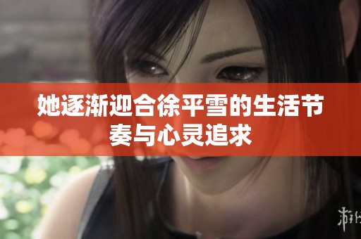 她逐渐迎合徐平雪的生活节奏与心灵追求