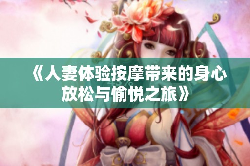 《人妻体验按摩带来的身心放松与愉悦之旅》