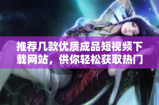 推荐几款优质成品短视频下载网站，供你轻松获取热门视频