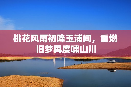 桃花风雨初降玉浦间，重燃旧梦再度啸山川
