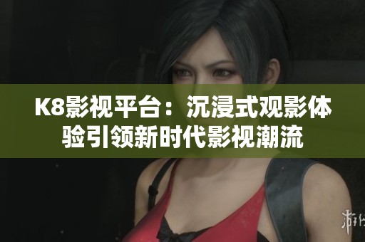 K8影视平台：沉浸式观影体验引领新时代影视潮流