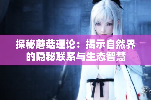 探秘蘑菇理论：揭示自然界的隐秘联系与生态智慧