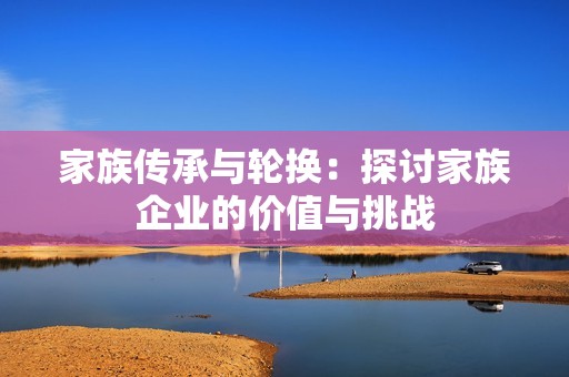 家族传承与轮换：探讨家族企业的价值与挑战