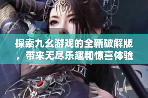 探索九幺游戏的全新破解版，带来无尽乐趣和惊喜体验