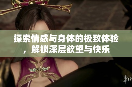 探索情感与身体的极致体验，解锁深层欲望与快乐