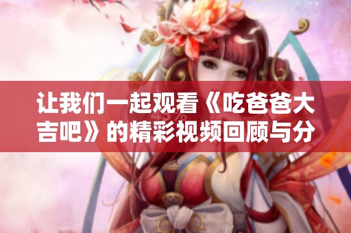 让我们一起观看《吃爸爸大吉吧》的精彩视频回顾与分析