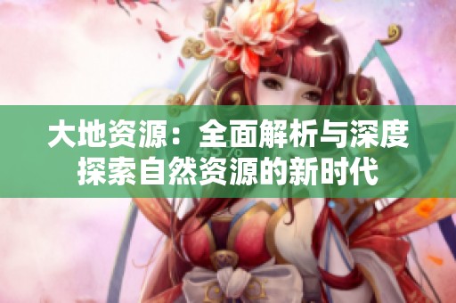 大地资源：全面解析与深度探索自然资源的新时代