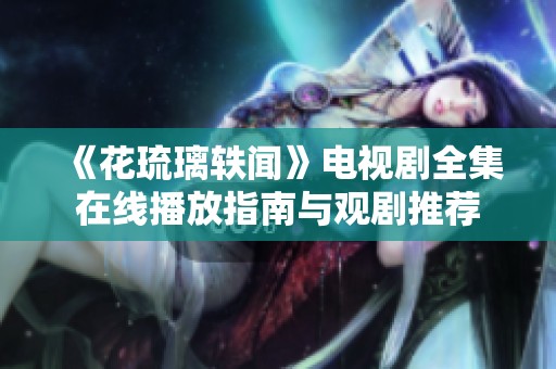 《花琉璃轶闻》电视剧全集在线播放指南与观剧推荐