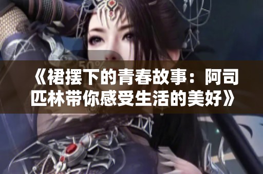 《裙摆下的青春故事：阿司匹林带你感受生活的美好》