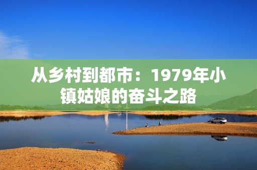 从乡村到都市：1979年小镇姑娘的奋斗之路