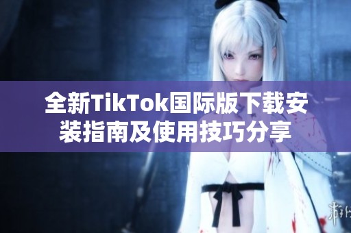 全新TikTok国际版下载安装指南及使用技巧分享