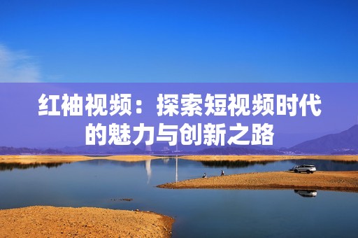红袖视频：探索短视频时代的魅力与创新之路
