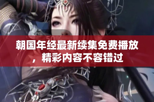 朝国年经最新续集免费播放，精彩内容不容错过
