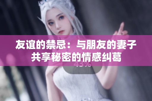 友谊的禁忌：与朋友的妻子共享秘密的情感纠葛