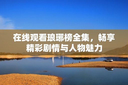 在线观看琅琊榜全集，畅享精彩剧情与人物魅力