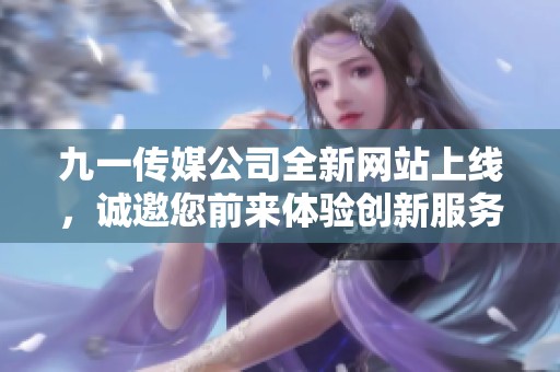 九一传媒公司全新网站上线，诚邀您前来体验创新服务