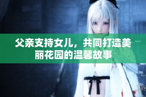 父亲支持女儿，共同打造美丽花园的温馨故事