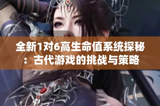 全新1对6高生命值系统探秘：古代游戏的挑战与策略