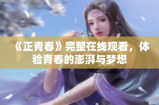 《正青春》完整在线观看，体验青春的澎湃与梦想