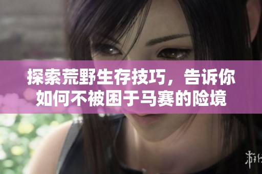 探索荒野生存技巧，告诉你如何不被困于马赛的险境