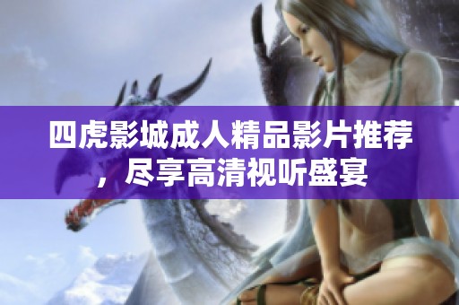 四虎影城成人精品影片推荐，尽享高清视听盛宴