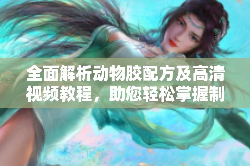 全面解析动物胶配方及高清视频教程，助您轻松掌握制作技巧